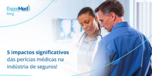 5 impactos significativos das perícias médicas na indústria de seguros!